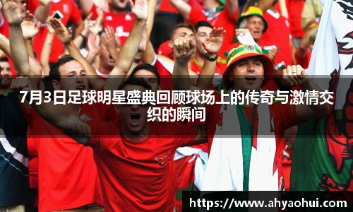 7月3日足球明星盛典回顾球场上的传奇与激情交织的瞬间